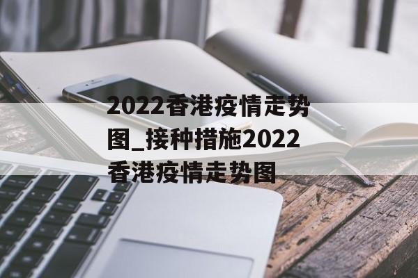 2022香港疫情走势图_接种措施2022香港疫情走势图